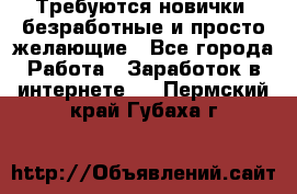 Требуются новички, безработные и просто желающие - Все города Работа » Заработок в интернете   . Пермский край,Губаха г.